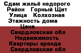 Сдам жильё недорого › Район ­ Горный Щит › Улица ­ Колхозная › Этажность дома ­ 5 › Цена ­ 10 000 - Свердловская обл. Недвижимость » Квартиры аренда   . Свердловская обл.